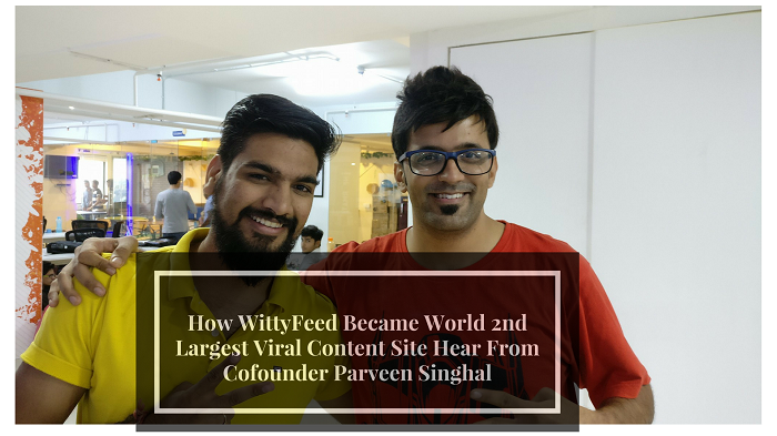 How WittyFeed Became World 2nd Largest Viral Content Site Hear From Cofounder Parveen Singhal